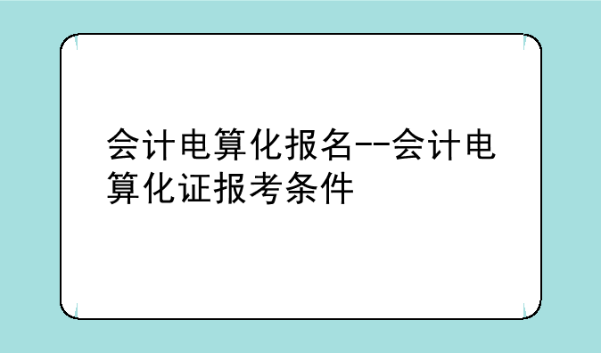 会计电算化报名--会计电算化证报考条件