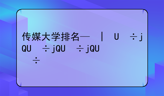 传媒大学排名—北京传媒大学排名