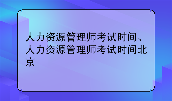 人力资源管理师考试时间、人力资源管理师考试时间北京