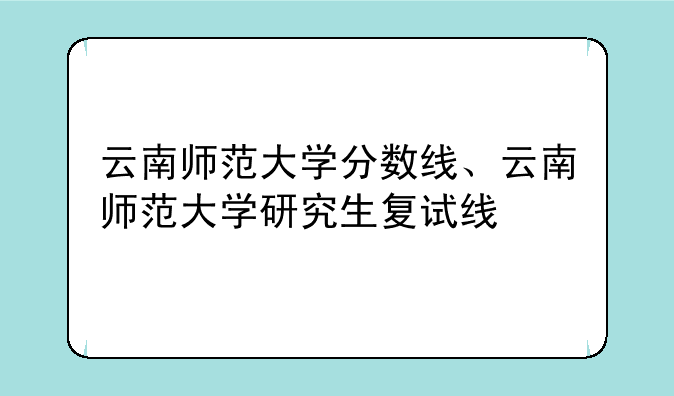 云南师范大学分数线、云南师范大学研究生复试线