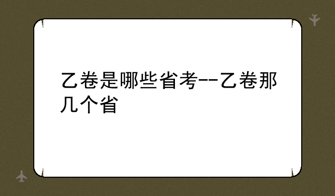 乙卷是哪些省考--乙卷那几个省