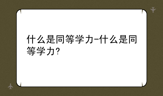 什么是同等学力-什么是同等学力?