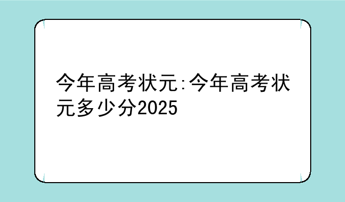 今年高考状元:今年高考状元多少分2025