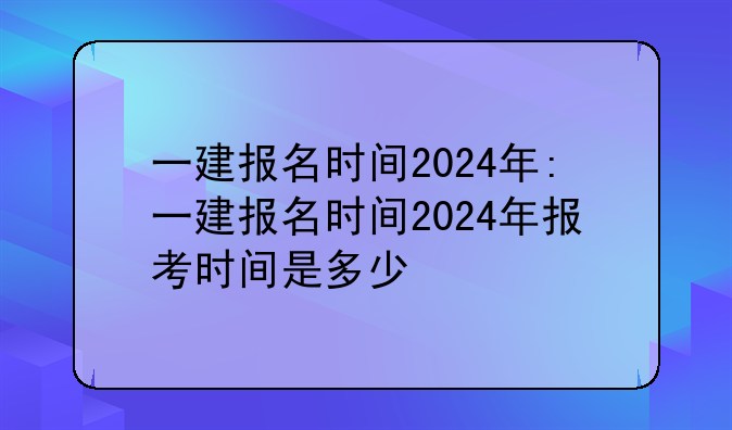 一建报名时间2024年:一建报名时间2024年报考时间是多少