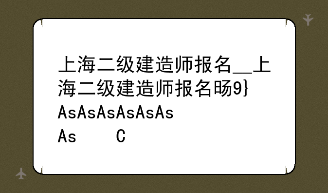 上海二级建造师报名__上海二级建造师报名时间2025年