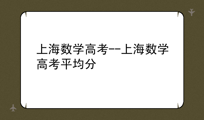 上海数学高考--上海数学高考平均分