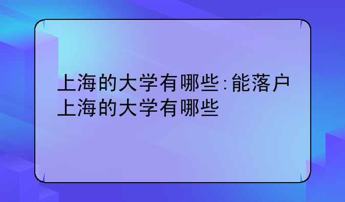 上海的大学有哪些:能落户上海的大学有哪些