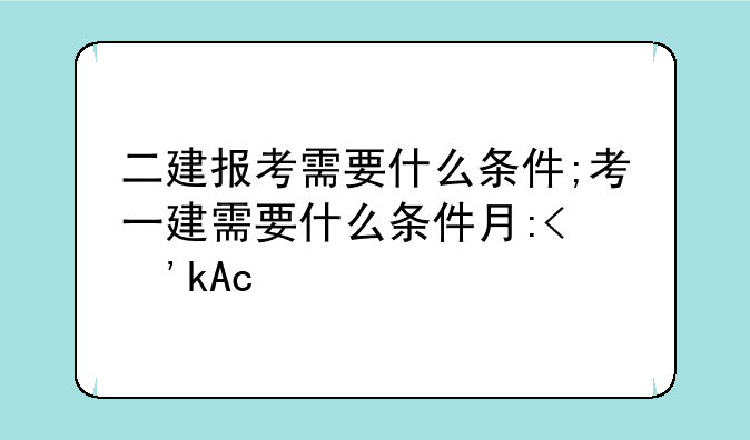 二建报考需要什么条件;考一建需要什么条件有哪些