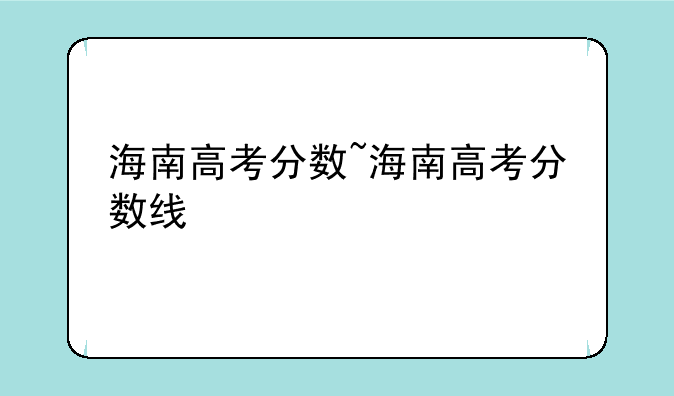 海南高考分数~海南高考分数线
