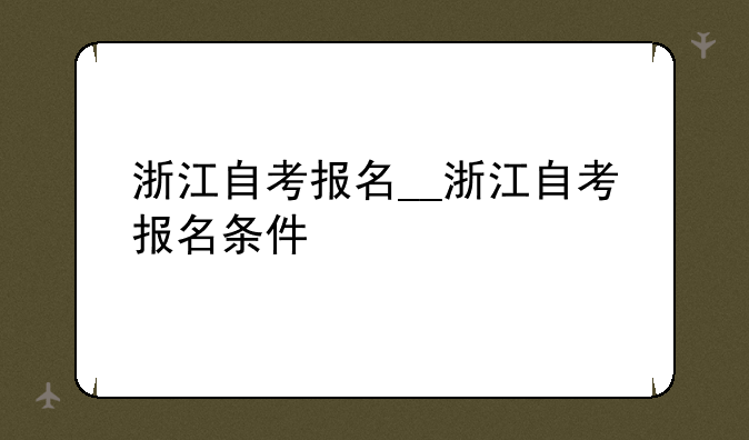 浙江自考报名__浙江自考报名条件