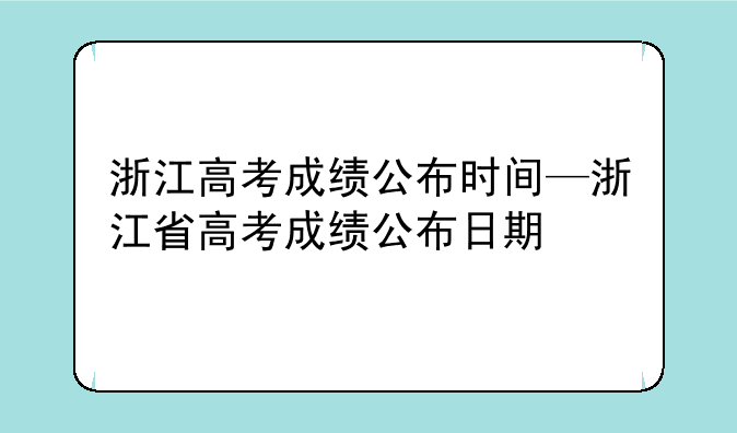 浙江高考成绩公布时间—浙江省高考成绩公布日期