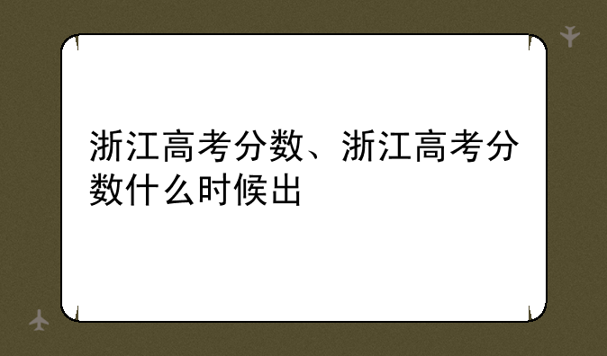 浙江高考分数、浙江高考分数什么时候出