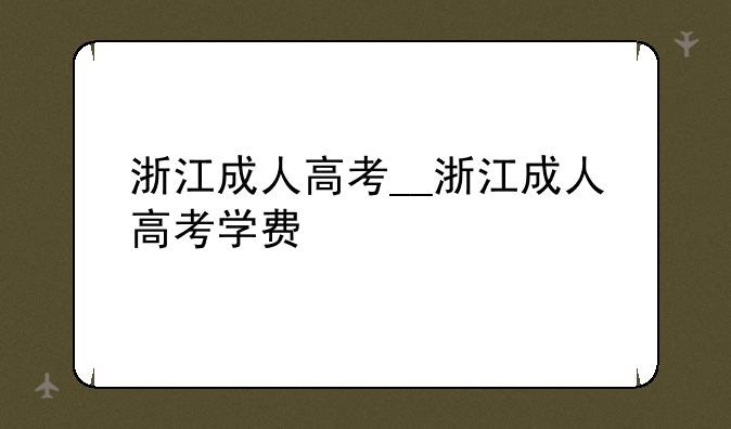 浙江成人高考__浙江成人高考学费