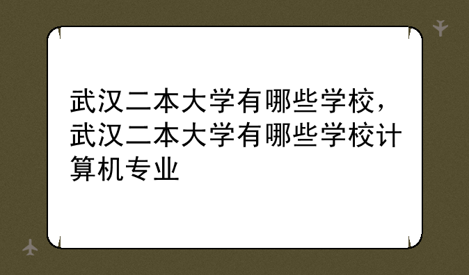 武汉二本大学有哪些学校，武汉二本大学有哪些学校计算机专业