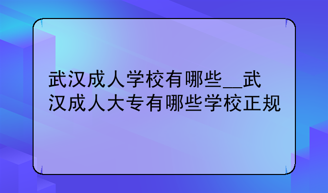 武汉成人学校有哪些__武汉成人大专有哪些学校正规