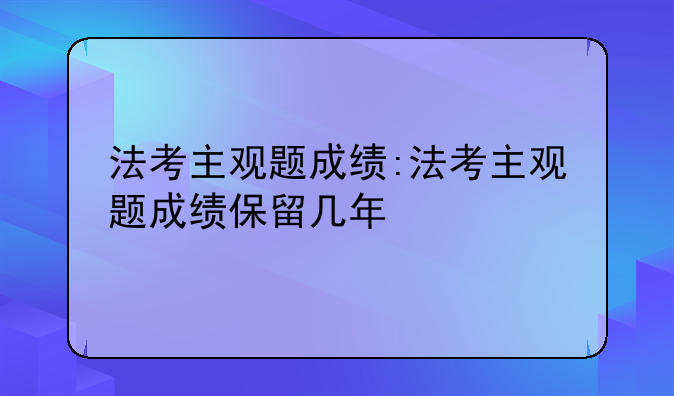 法考主观题成绩:法考主观题成绩保留几年