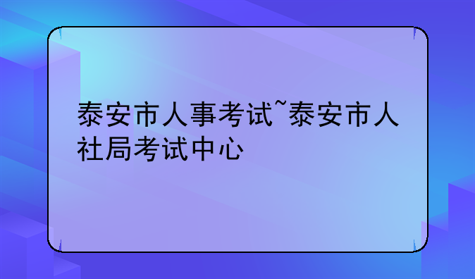 泰安市人事考试~泰安市人社局考试中心