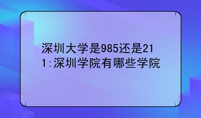 深圳大学是985还是211:深圳学院有哪些学院