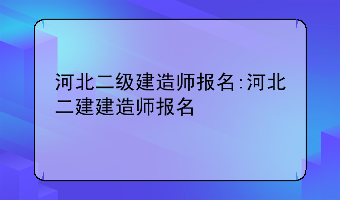 河北二级建造师报名:河北二建建造师报名
