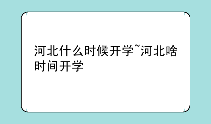 河北什么时候开学~河北啥时间开学