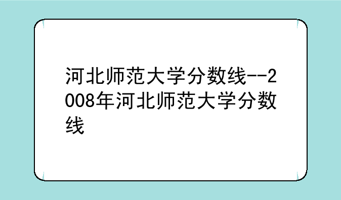 河北师范大学分数线--2008年河北师范大学分数线