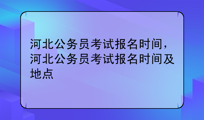 河北公务员考试报名时间，河北公务员考试报名时间及地点