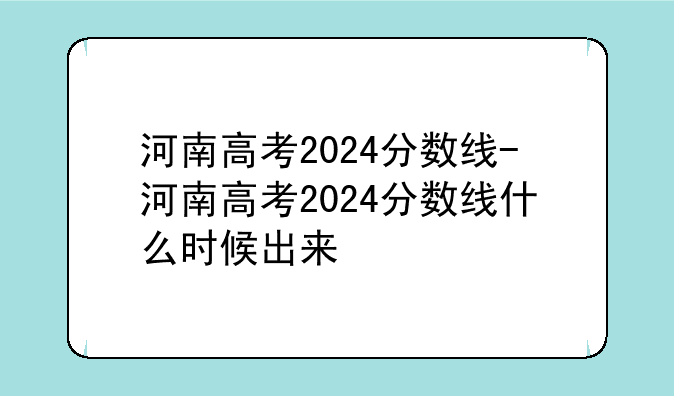 河南高考2024分数线-河南高考2024分数线什么时候出来