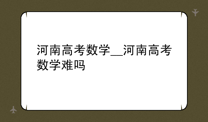 河南高考数学__河南高考数学难吗
