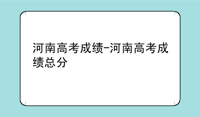 河南高考成绩-河南高考成绩总分