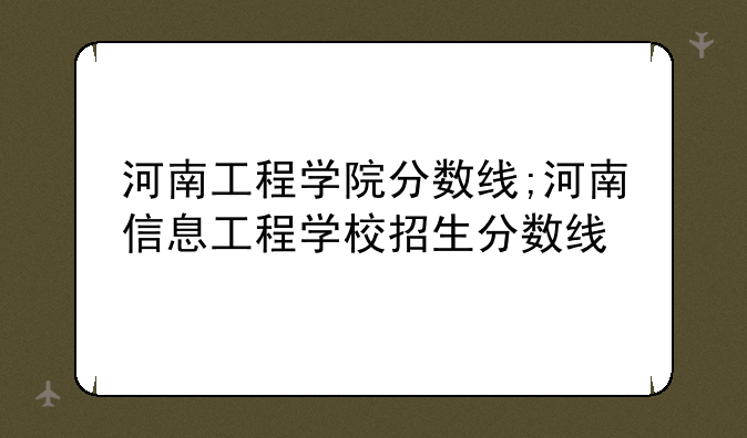 河南工程学院分数线;河南信息工程学校招生分数线