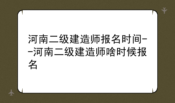 河南二级建造师报名时间--河南二级建造师啥时候报名