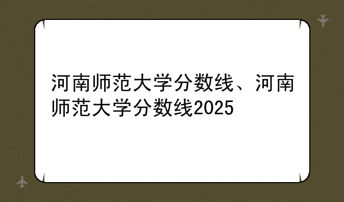 河南师范大学分数线、河南师范大学分数线2025