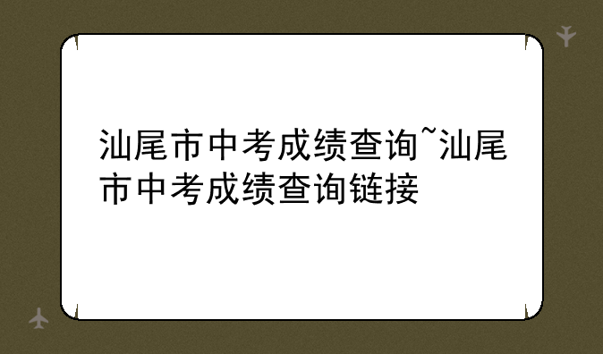 汕尾市中考成绩查询~汕尾市中考成绩查询链接