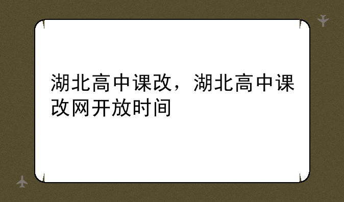 湖北高中课改，湖北高中课改网开放时间