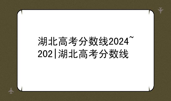 湖北高考分数线2024~202|湖北高考分数线
