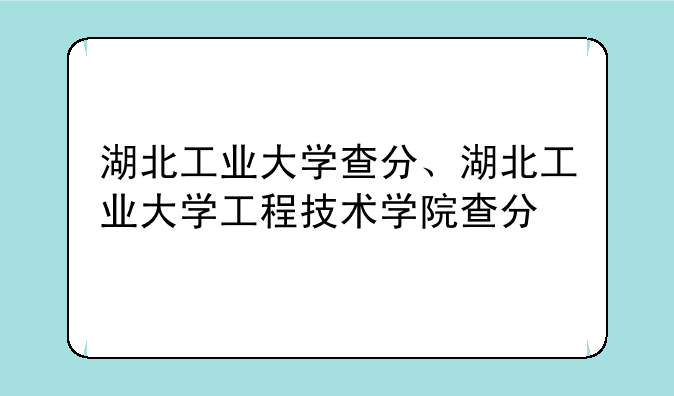 湖北工业大学查分、湖北工业大学工程技术学院查分