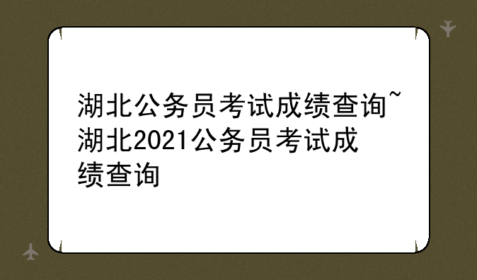 湖北公务员考试成绩查询~湖北2021公务员考试成绩查询