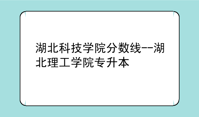 湖北科技学院分数线--湖北理工学院专升本