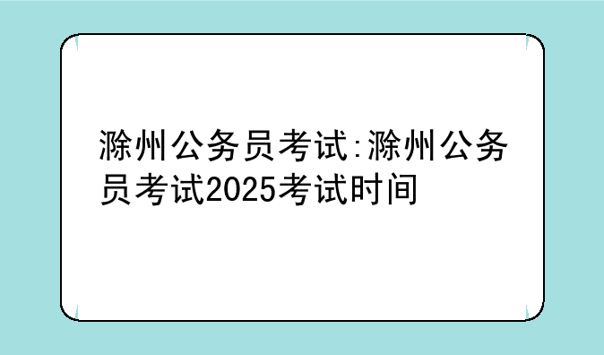 滁州公务员考试:滁州公务员考试2025考试时间