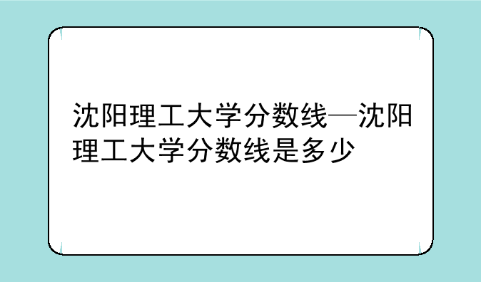 沈阳理工大学分数线—沈阳理工大学分数线是多少