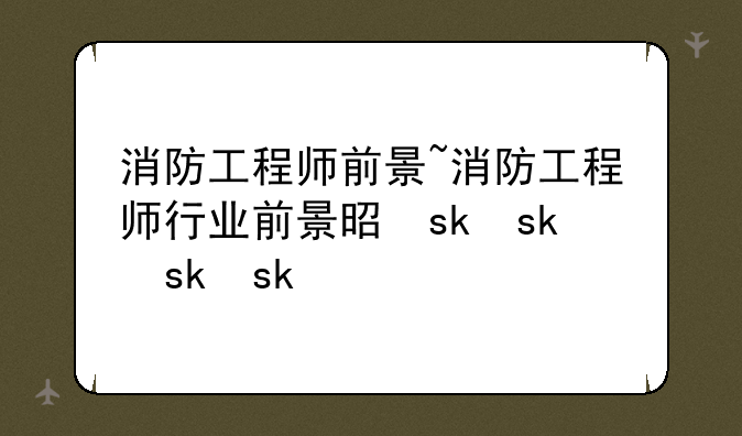 消防工程师前景~消防工程师行业前景是什么