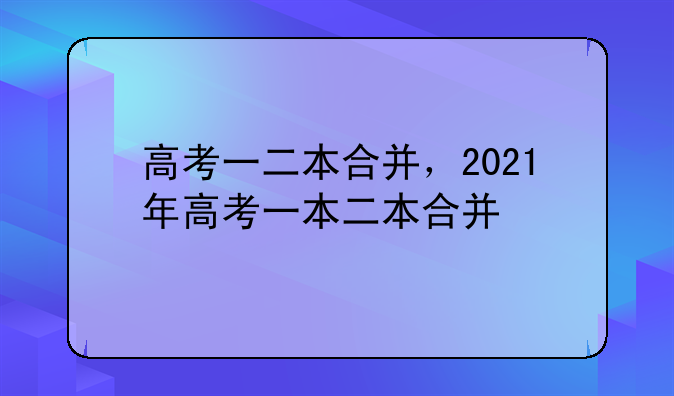 高考一二本合并，2021年高考一本二本合并
