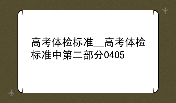 高考体检标准__高考体检标准中第二部分0405