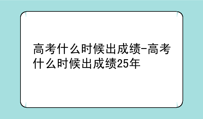 高考什么时候出成绩-高考什么时候出成绩25年