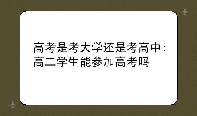 高考是考大学还是考高中:高二学生能参加高考吗