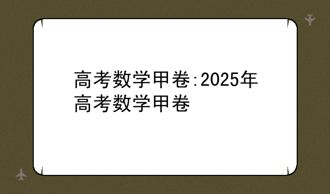 高考数学甲卷:2025年高考数学甲卷