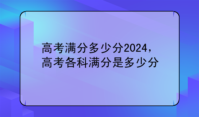 高考满分多少分2024，高考各科满分是多少分