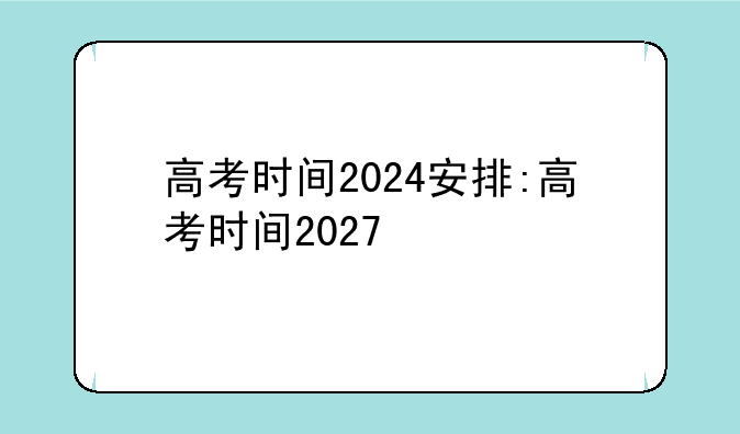 高考时间2024安排:高考时间2027