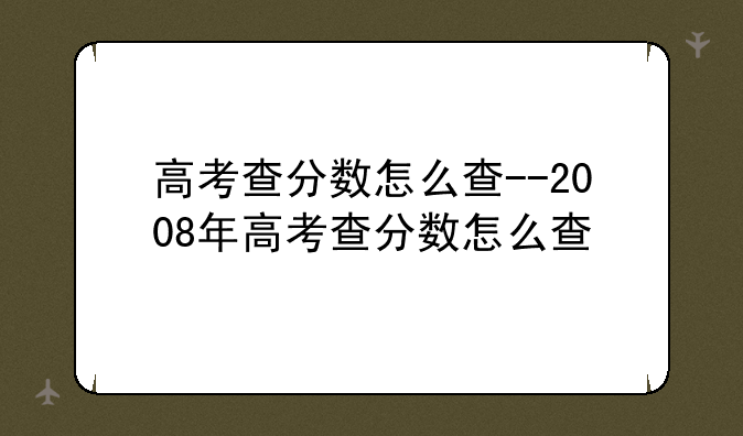 高考查分数怎么查--2008年高考查分数怎么查