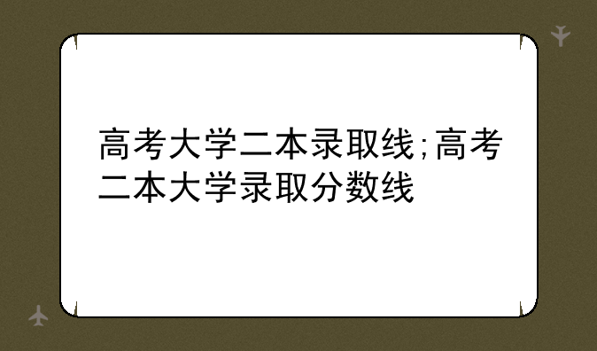 高考大学二本录取线;高考二本大学录取分数线